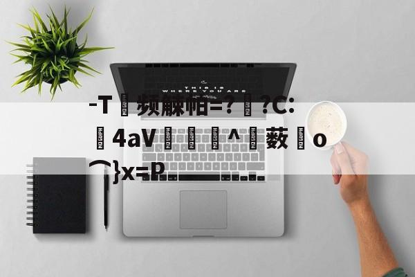-T频觫帕=?烱?C:	4aV▂倠^薮o⌒}x=P的简单介绍-九游体育官网